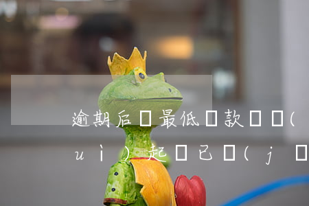 逾期后還最低還款還會(huì)不會(huì)起訴(已經(jīng)最低還款還會(huì)逾期嗎)