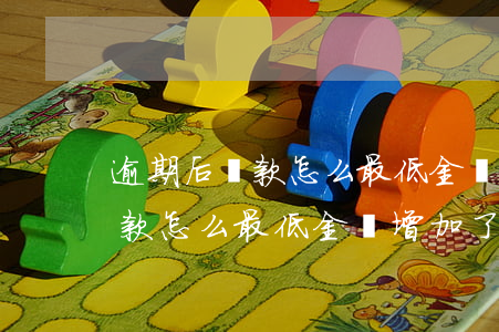 逾期后還款怎么最低金額增加了-逾期后還款怎么最低金額增加了呢