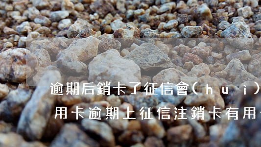 逾期后銷卡了征信會(huì)一直在嗎（信用卡逾期上征信注銷卡有用么）