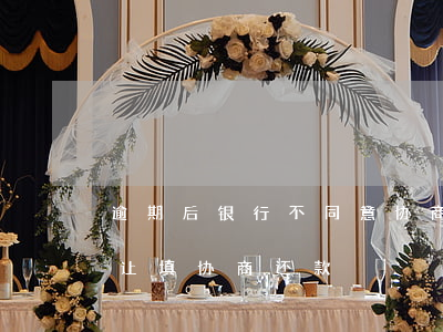 逾期后银行不同意协商还款（逾期一个月银行让填协商还款）
