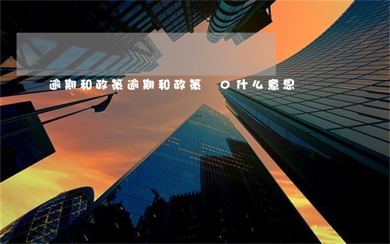 逾期和政策(逾期和政策為0什么意思)