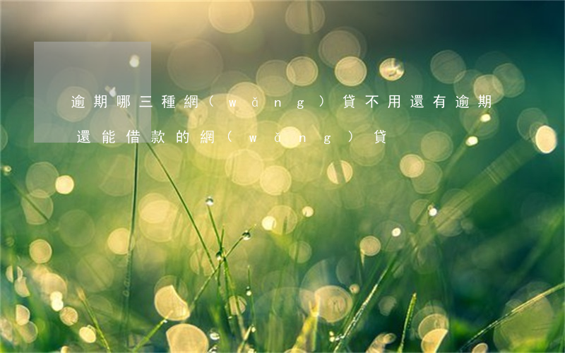 逾期哪三種網(wǎng)貸不用還(有逾期還能借款的網(wǎng)貸)