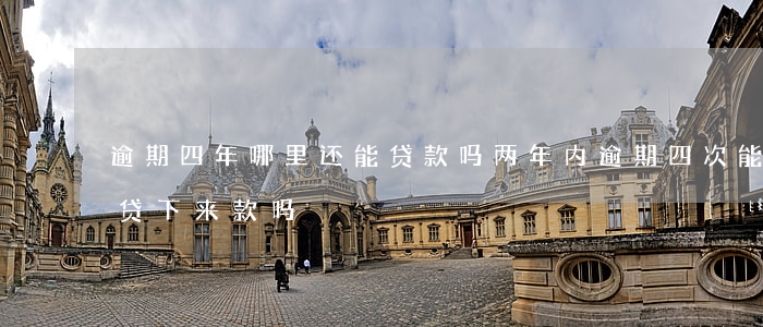 逾期四年哪里还能贷款吗(两年内逾期四次能贷下来款吗)