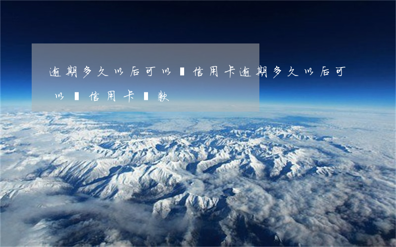 逾期多久以后可以辦信用卡(逾期多久以后可以辦信用卡貸款)