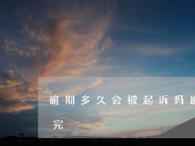 逾期多久会被起诉吗（逾期起诉了多久可以判完）