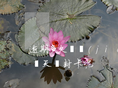 逾期多久凍結(jié)信用卡（信用卡逾期幾天會封卡呢）