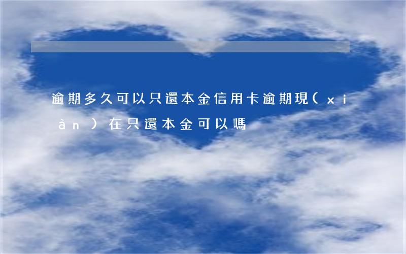 逾期多久可以只還本金（信用卡逾期現(xiàn)在只還本金可以嗎）