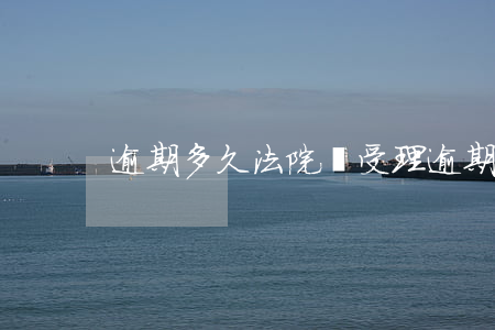 逾期多久法院會受理(逾期多久會被告)