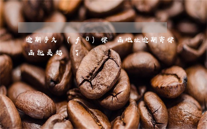 逾期多久發(fā)律師函地址(逾期寄律師函就是起訴了嗎)