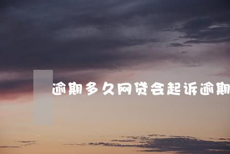 逾期多久网贷会起诉(逾期多久网贷会起诉)