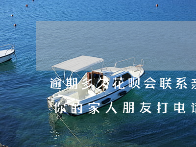 逾期多久花呗会联系亲人(花呗逾期多少会给你的家人朋友打电话)