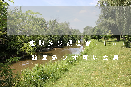 逾期多少額度會(huì)起訴（信用卡逾期額度多少才可以立案）
