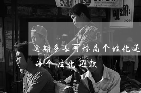 逾期多长可协商个性化还款(逾期多久可以申请个性化还款)