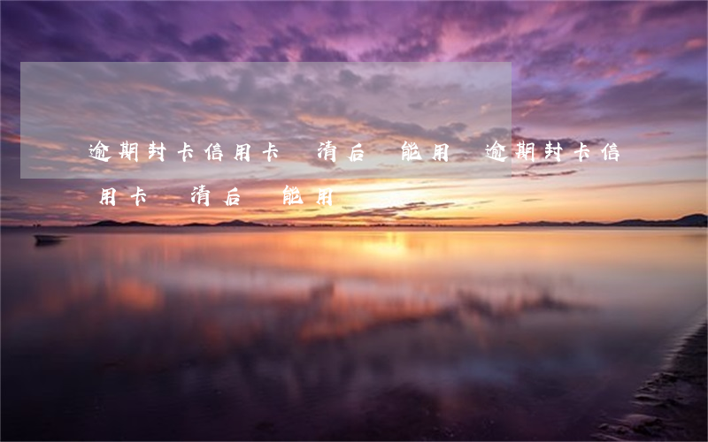 逾期封卡信用卡還清后還能用嗎(逾期封卡信用卡還清后還能用嗎)