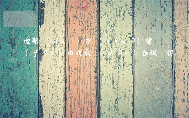 逾期對(duì)方說(shuō)律師費(fèi)由我承擔(dān)合理嗎(律師費(fèi)逾期利息)