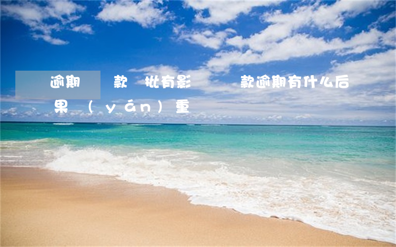 逾期對貸款審批有影響嗎(貸款逾期有什么后果嚴(yán)重)