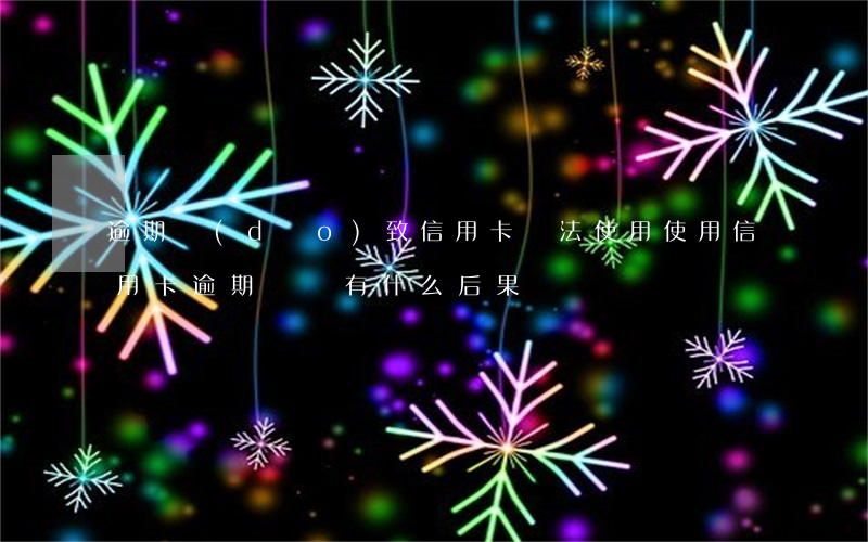 逾期導(dǎo)致信用卡無法使用(使用信用卡逾期沒還有什么后果)