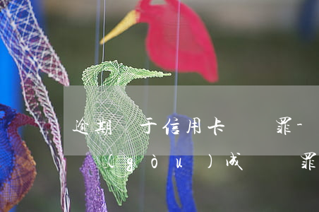 逾期屬于信用卡詐騙罪-信用卡逾期多少錢構(gòu)成詐騙罪