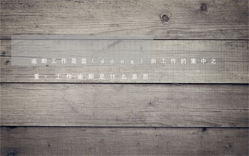 逾期工作是當(dāng)前工作的重中之重-工作逾期是什么意思