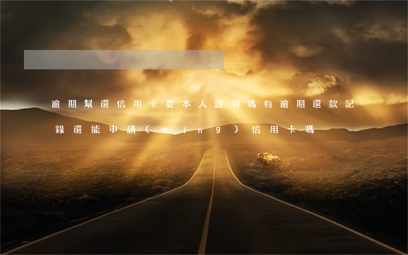 逾期幫還信用卡要本人證明嗎(有逾期還款記錄還能申請(qǐng)信用卡嗎)
