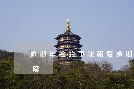 逾期年檢的車能報廢(逾期多久不檢車可以報廢)
