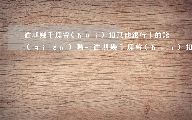 逾期幾千塊會(huì)扣其他銀行卡的錢(qián)嗎-逾期幾千塊會(huì)扣其他銀行卡的錢(qián)嗎安全嗎