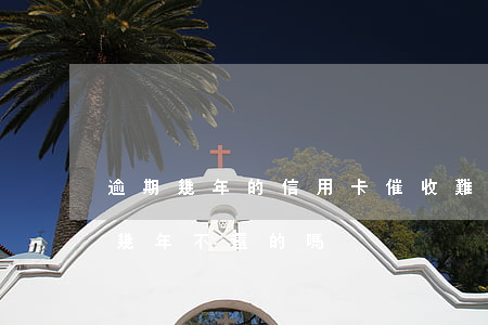 逾期幾年的信用卡催收難要嗎(有信用卡逾期幾年不還的嗎)