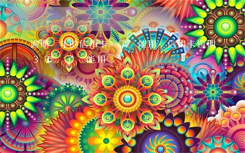 逾期幾年的信用卡還了還能用嗎（信用卡逾期3年還了還能用嗎）