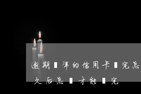 逾期幾年的信用卡還完怎么處理（信用卡逾期久后怎樣才能還完）