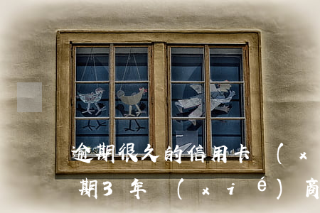 逾期很久的信用卡協(xié)商（信用卡逾期3年協(xié)商）