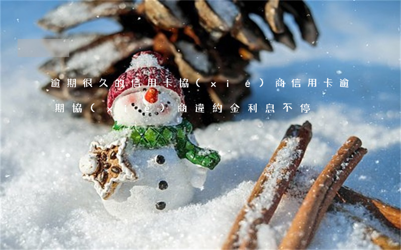逾期很久的信用卡協(xié)商（信用卡逾期協(xié)商違約金利息不停）