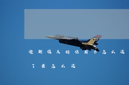 逾期很久的信用卡怎么还款(信用卡逾期很久了要怎么还)