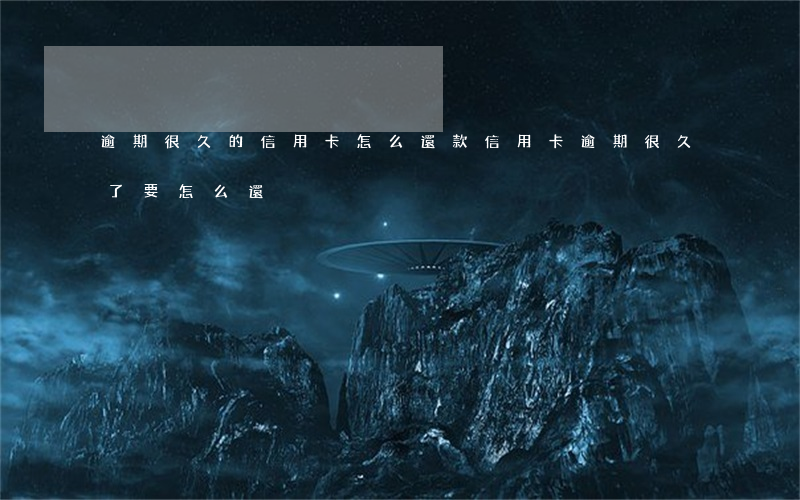 逾期很久的信用卡怎么還款(信用卡逾期很久了要怎么還)