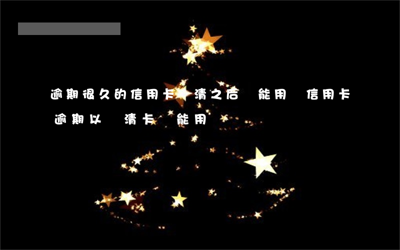 逾期很久的信用卡還清之后還能用嗎（信用卡逾期以還清卡還能用嗎）