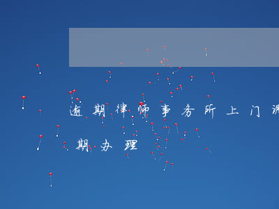 逾期律师事务所上门调查取证（律师事务所逾期办理）