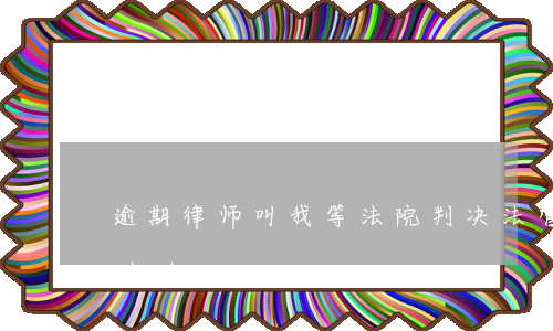 逾期律师叫我等法院判决(法官逾期不判案怎么办)