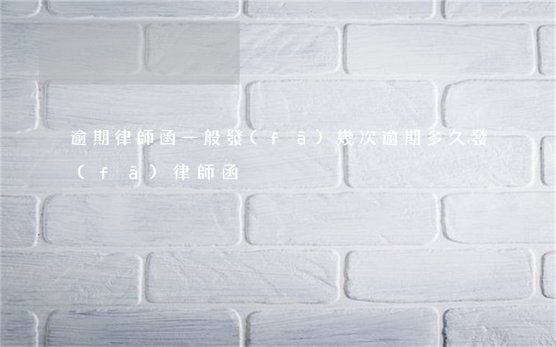 逾期律師函一般發(fā)幾次(逾期多久發(fā)律師函)