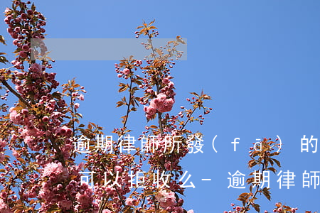 逾期律師所發(fā)的掛號(hào)信可以拒收么-逾期律師所發(fā)的掛號(hào)信可以拒收么嗎