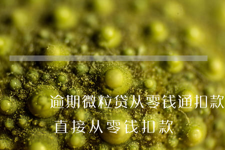 逾期微粒贷从零钱通扣款(为什么微粒贷可以直接从零钱扣款)