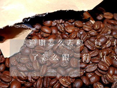 逾期怎么去和銀行協(xié)商分期(逾期了怎么跟銀行協(xié)商)