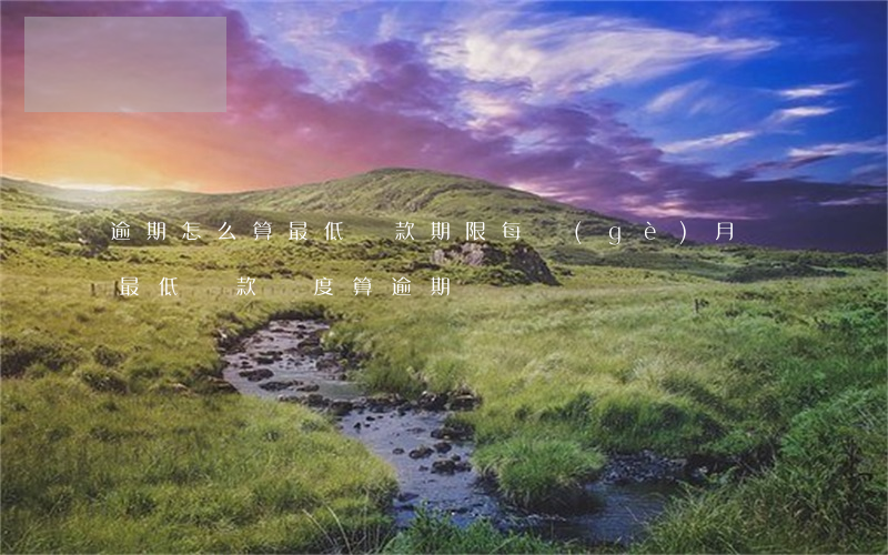 逾期怎么算最低還款期限(每個(gè)月還最低還款額度算逾期嗎)