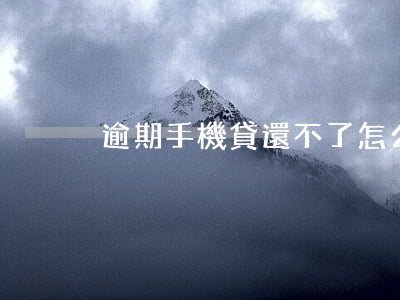 逾期手機貸還不了怎么辦