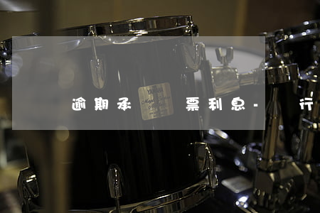 逾期承兌匯票利息-銀行承兌匯票 逾期