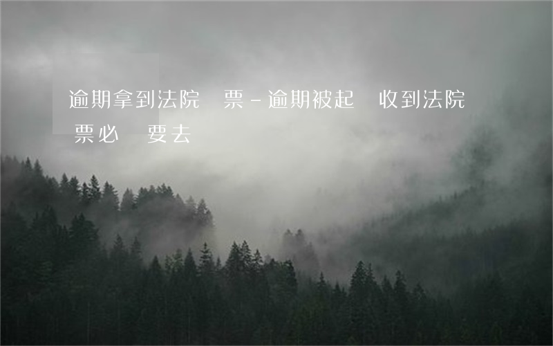 逾期拿到法院傳票-逾期被起訴收到法院傳票必須要去嗎?