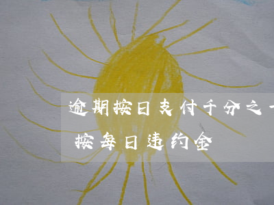 逾期按日支付千分之一的违约金-逾期付款按每日违约金