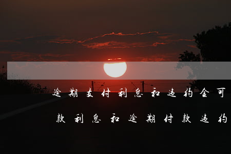 逾期支付利息和违约金可同时主张-逾期付款利息和逾期付款违约金区别