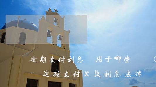 逾期支付利息適用于哪些債務(wù)糾紛-逾期支付欠款利息法律規(guī)定