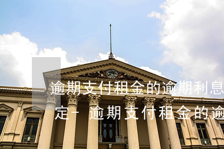 逾期支付租金的逾期利息法律規(guī)定-逾期支付租金的逾期利息法律規(guī)定是多少