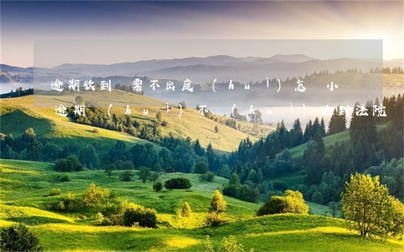 逾期收到傳票不出庭會(huì)怎樣（小額逾期會(huì)不會(huì)收到法院傳票）