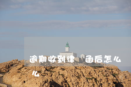 逾期收到律師函后怎么辦(逾期收到律師函怎么辦)